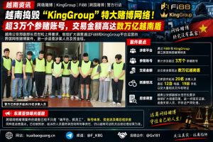 越南｜捣毁KingGroup跨国网络赌博 超3万账号涉数万亿交易